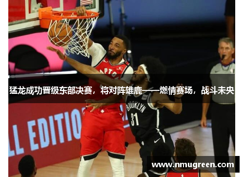 猛龙成功晋级东部决赛，将对阵雄鹿——燃情赛场，战斗未央