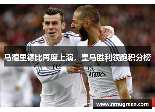 马德里德比再度上演，皇马胜利领跑积分榜