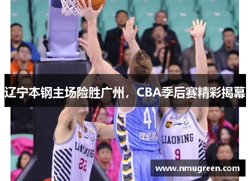 辽宁本钢主场险胜广州，CBA季后赛精彩揭幕