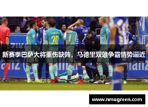 新赛季巴萨大将重伤缺阵，马德里双雄争霸情势逼近