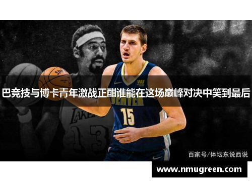 巴竞技与博卡青年激战正酣谁能在这场巅峰对决中笑到最后