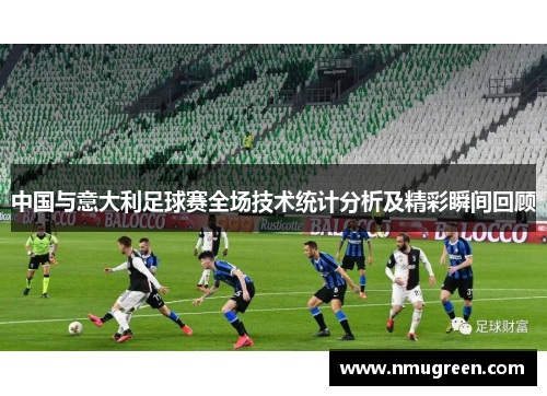 中国与意大利足球赛全场技术统计分析及精彩瞬间回顾