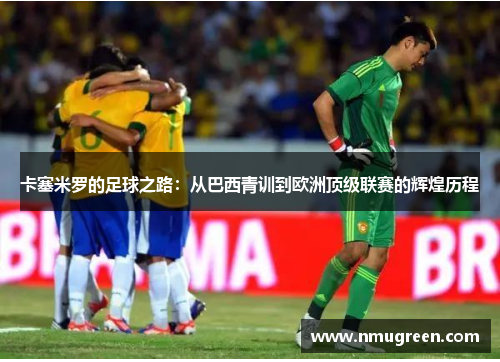 卡塞米罗的足球之路：从巴西青训到欧洲顶级联赛的辉煌历程