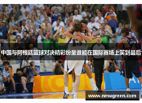 中国与阿根廷篮球对决精彩纷呈谁能在国际赛场上笑到最后
