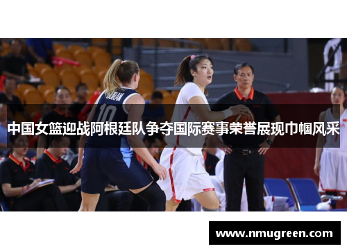 中国女篮迎战阿根廷队争夺国际赛事荣誉展现巾帼风采